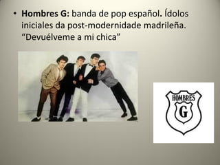 • Hombres G: banda de pop español. Ídolos
iniciales da post-modernidade madrileña.
“Devuélveme a mi chica”
 