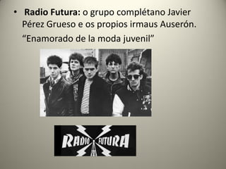 • Radio Futura: o grupo complétano Javier
Pérez Grueso e os propios irmaus Auserón.
“Enamorado de la moda juvenil”
 