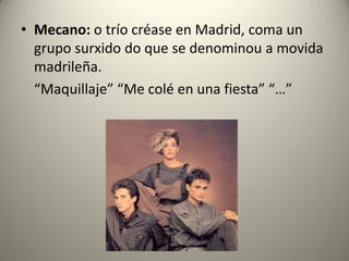 • Mecano: o trío créase en Madrid, coma un
grupo surxido do que se denominou a movida
madrileña.
“Maquillaje” “Me colé en una fiesta” “…”
 