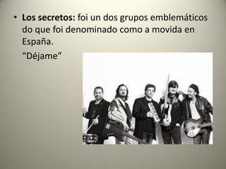 • Los secretos: foi un dos grupos emblemáticos
do que foi denominado como a movida en
España.
“Déjame”
 