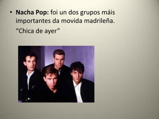 • Nacha Pop: foi un dos grupos máis
importantes da movida madrileña.
“Chica de ayer”
 