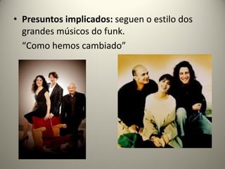 • Presuntos implicados: seguen o estilo dos
grandes músicos do funk.
“Como hemos cambiado”
 