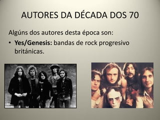 AUTORES DA DÉCADA DOS 70
Algúns dos autores desta época son:
• Yes/Genesis: bandas de rock progresivo
británicas.
 