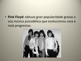 • Pink Floyd: obtuvo gran popularidade grazas a
súa música psicodélica que evolucionou cara o
rock progresivo.
 