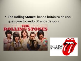 • The Rolling Stones: banda británica de rock
que sigue tocando 50 anos despois.
 
