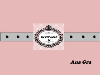 INVITACIÓ
N
Ana Gra
 