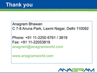 Thank you


  Anagram Bhawan
  C 7-8 Aruna Park, Laxmi Nagar, Delhi 110092

  Phone: +91 11-2250 6761 / 3819
  Fax: +91 11-22053819
  anagram@anagramworld.com

  www.anagramworld.com
 