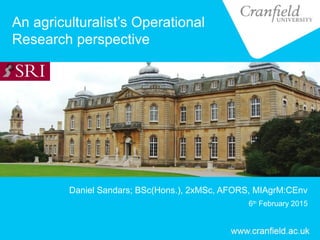 An agriculturalist’s Operational
Research perspective
Daniel Sandars; BSc(Hons.), 2xMSc, AFORS, MIAgrM:CEnv
6th
February 2015
 