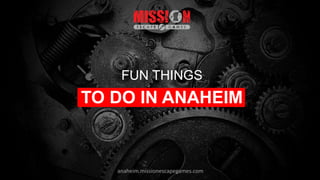 FUN THINGS
TO DO IN ANAHEIM
anaheim.missionescapegames.com
 