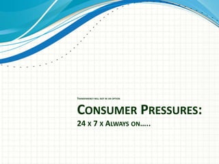 TRANSPARENCY WILL NOT BE AN OPTION

CONSUMER PRESSURES:
24 X 7 X ALWAYS ON…..

 