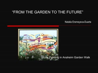 “ FROM THE GARDEN TO THE FUTURE”    Natalia Eremeyeva-Duarte Mural Painting in Anaheim Garden Walk 