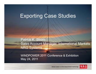 Exporting Case Studies



Patrick K. Strom
Sales Account Manager, International Markets
NRG Systems

WINDPOWER 2011 Conference & Exhibition
May 24, 2011
  y ,
 