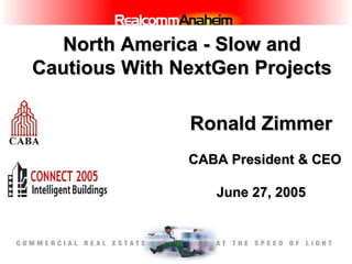 North America - Slow and Cautious With NextGen Projects Ronald Zimmer   CABA President & CEO June 27, 2005 