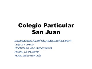 Colegio Particular
      San Juan
Integrantes: Anahí Salazar Dayana moya
Curso: 1 común
Licenciado: Alejandro moya
Fecha: 13/04/2012
Tema: investigación
 