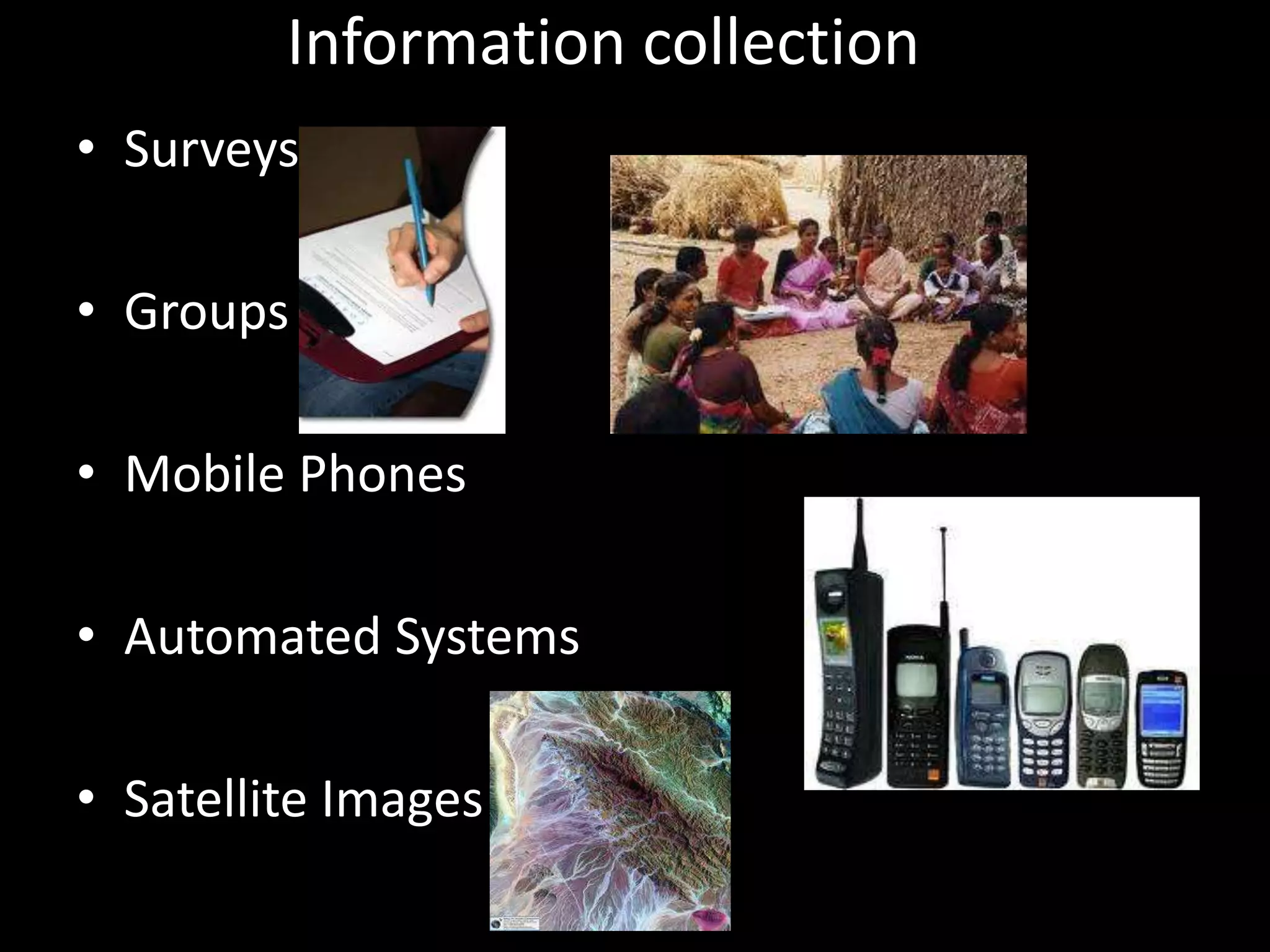 Information collection
• Surveys
• Groups
• Mobile Phones
• Automated Systems
• Satellite Images

 