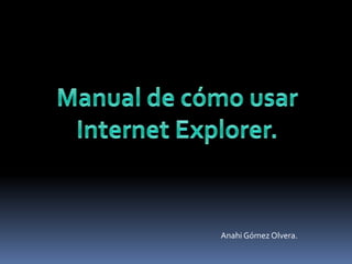 Manual de cómo usar Internet Explorer. Anahi Gómez Olvera. 