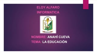 ELOY ALFARO
INFORMATICA
NOMBRE: ANAHÍ CUEVA
TEMA: LA EDUCACIÓN
 