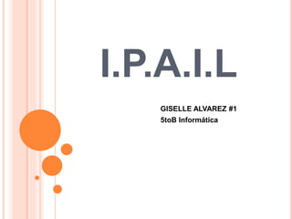 I.P.A.I.L
GISELLE ALVAREZ #1
5toB Informática
 