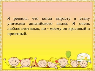 Я решила, что когда вырасту я стану
учителем английскогo языка. Я очень
люблю этот язык, по - моему он красивый и
приятный.
 