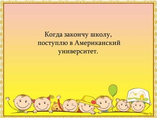 Когда закончу школу,
поступлю в Американский
университет.
 