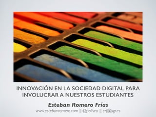INNOVACIÓN EN LA SOCIEDAD DIGITAL PARA
INVOLUCRAR A NUESTROS ESTUDIANTES
Esteban Romero Frías
www.estebanromero.com || @polisea || erf@ugr.es
 