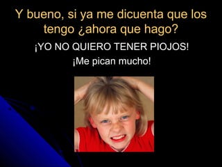 Y bueno, si ya me dicuenta que losY bueno, si ya me dicuenta que los
tengo ¿ahora que hago?tengo ¿ahora que hago?
¡YO NO QUIERO TENER PIOJOS!¡YO NO QUIERO TENER PIOJOS!
¡Me pican mucho!¡Me pican mucho!
 