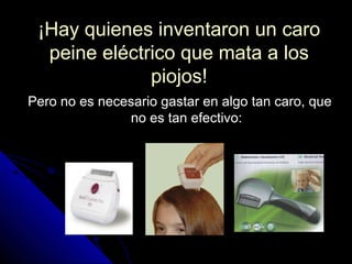 ¡Hay quienes inventaron un caro¡Hay quienes inventaron un caro
peine eléctrico que mata a lospeine eléctrico que mata a los
piojos!piojos!
Pero no es necesario gastar en algo tan caro, quePero no es necesario gastar en algo tan caro, que
no es tan efectivo:no es tan efectivo:
 