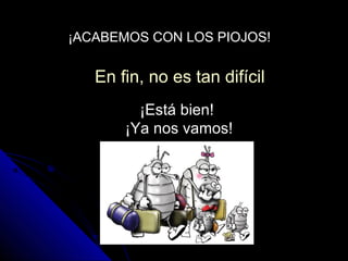 En fin, no es tan difícilEn fin, no es tan difícil
¡ACABEMOS CON LOS PIOJOS!¡ACABEMOS CON LOS PIOJOS!
¡Está bien!
¡Ya nos vamos!
 
