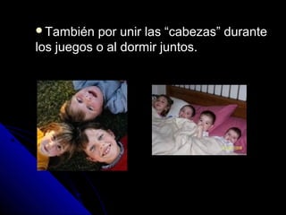 También por unir las “cabezas” duranteTambién por unir las “cabezas” durante
los juegos o al dormir juntos.los juegos o al dormir juntos.
 