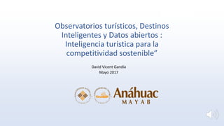 Observatorios turísticos, Destinos
Inteligentes y Datos abiertos :
Inteligencia turística para la
competitividad sostenible”
David Vicent Gandía
Mayo 2017
 
