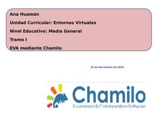 Ana Huamán
Unidad Curricular: Entornos Virtuales
Nivel Educativo: Media General
Tramo I
EVA mediante Chamilo
18 de Noviembre de 2020
 