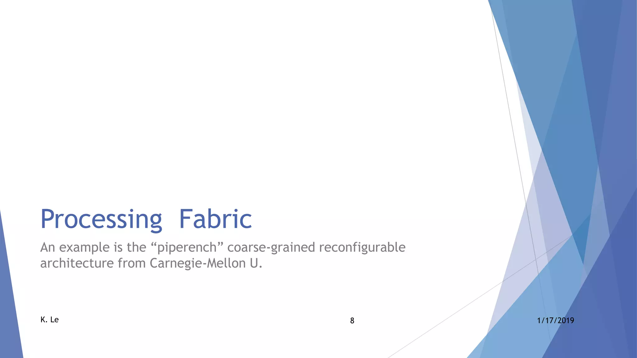 8 1/17/2019K. Le
Processing Fabric
An example is the “piperench” coarse-grained reconfigurable
architecture from Carnegie-Mellon U.
 