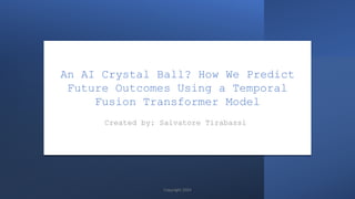 An AI Crystal Ball? How We Predict
Future Outcomes Using a Temporal
Fusion Transformer Model
Created by: Salvatore Tirabassi
Copyright 2024
 