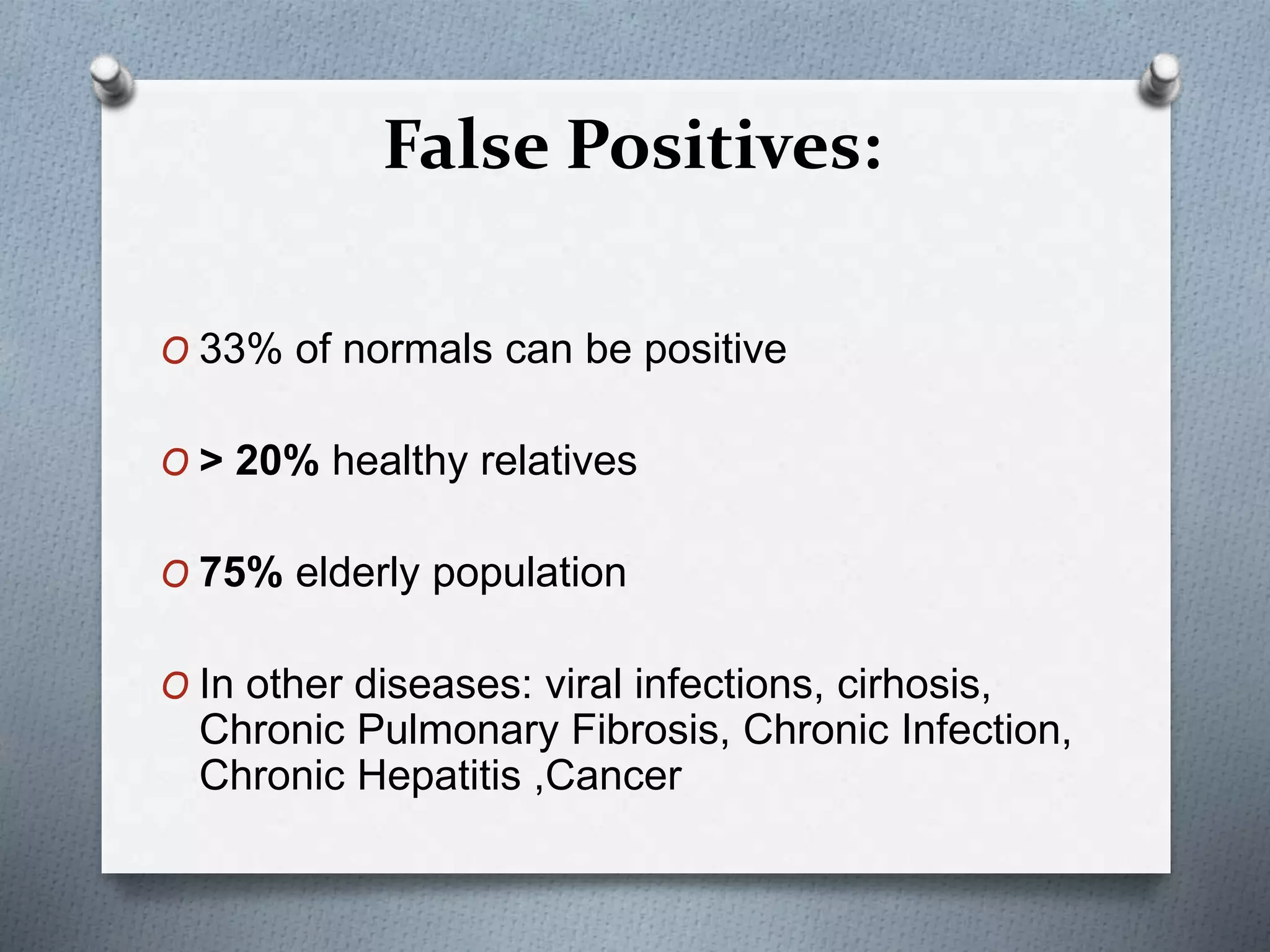 False Positives:
O 33% of normals can be positive
O > 20% healthy relatives
O 75% elderly population
O In other diseases: viral infections, cirhosis,
Chronic Pulmonary Fibrosis, Chronic Infection,
Chronic Hepatitis ,Cancer
 