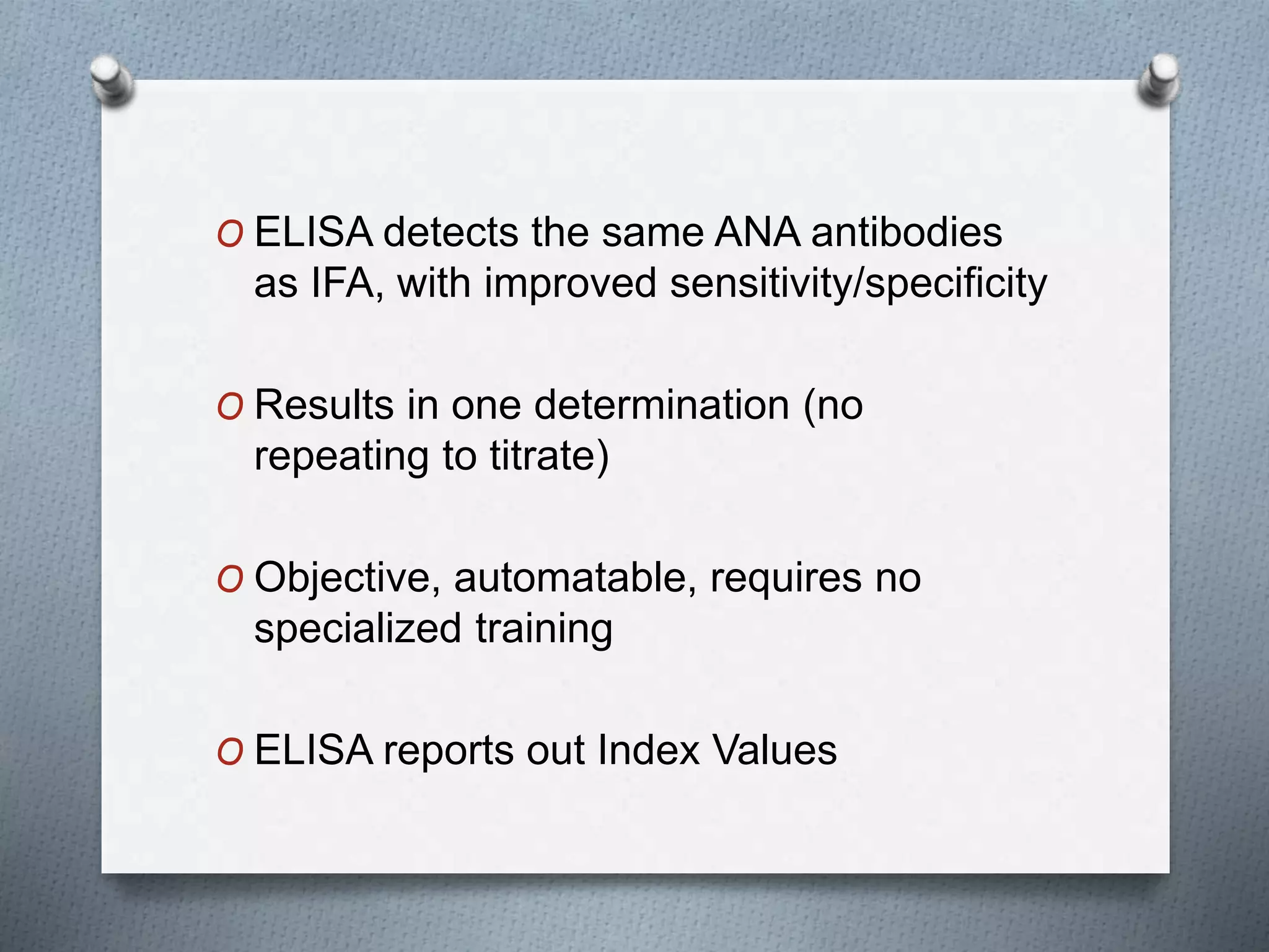 O ELISA detects the same ANA antibodies
as IFA, with improved sensitivity/specificity
O Results in one determination (no
repeating to titrate)
O Objective, automatable, requires no
specialized training
O ELISA reports out Index Values
 