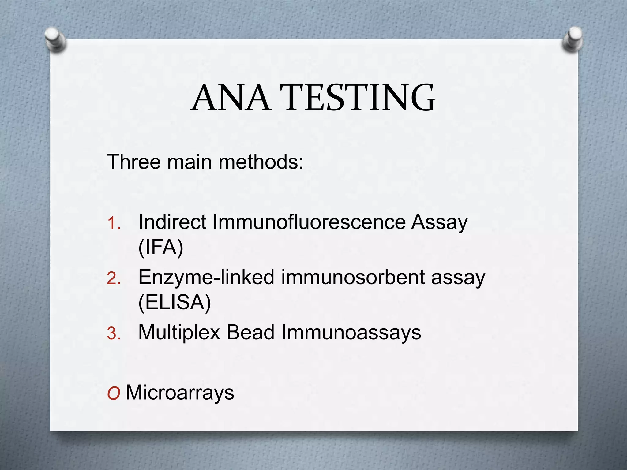 ANA TESTING
Three main methods:
1. Indirect Immunofluorescence Assay
(IFA)
2. Enzyme-linked immunosorbent assay
(ELISA)
3. Multiplex Bead Immunoassays
O Microarrays
 
