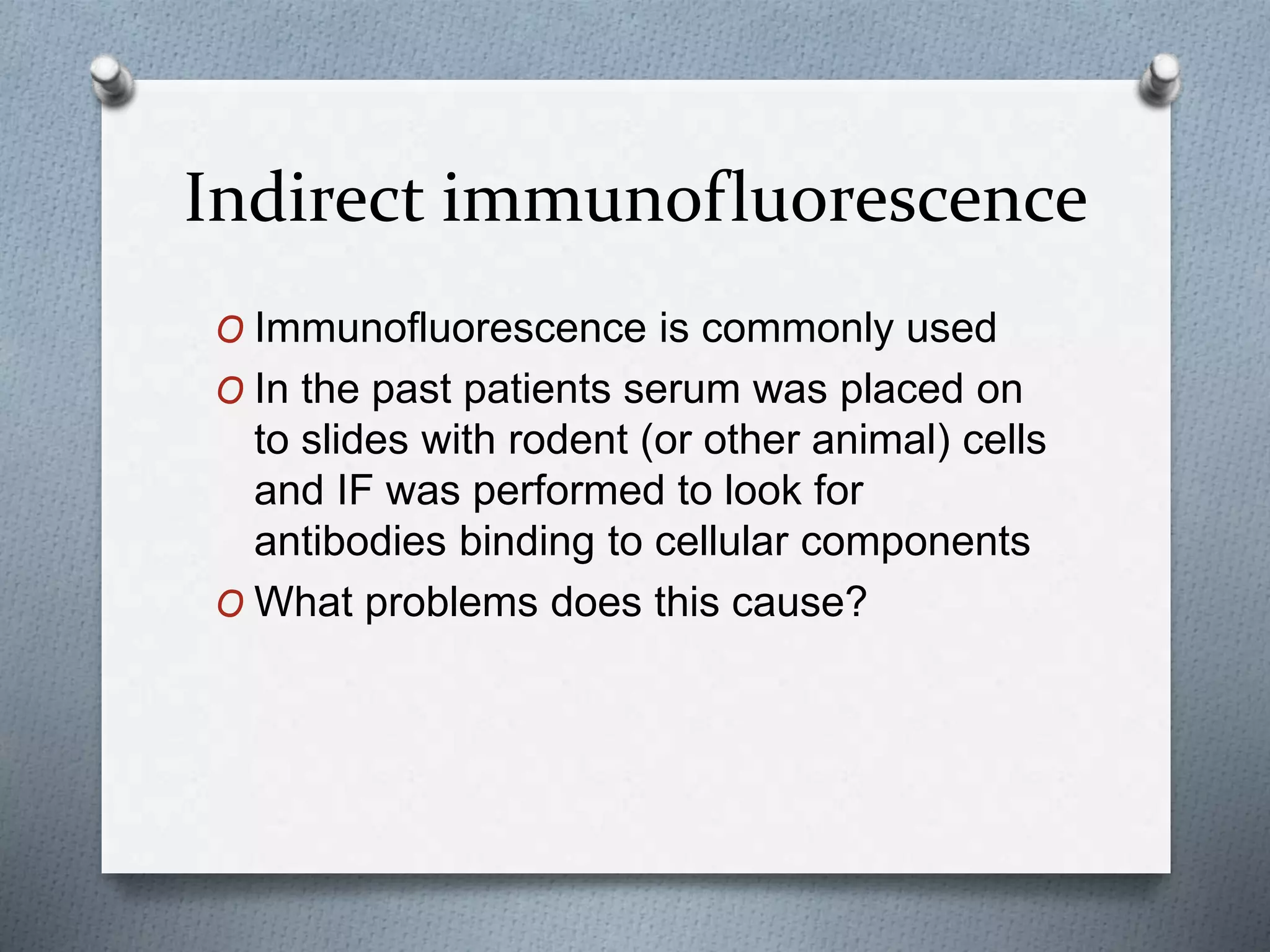 Indirect immunofluorescence
O Immunofluorescence is commonly used
O In the past patients serum was placed on
to slides with rodent (or other animal) cells
and IF was performed to look for
antibodies binding to cellular components
O What problems does this cause?
 