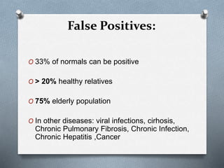 False Positives:
O 33% of normals can be positive
O > 20% healthy relatives
O 75% elderly population
O In other diseases: viral infections, cirhosis,
Chronic Pulmonary Fibrosis, Chronic Infection,
Chronic Hepatitis ,Cancer
 