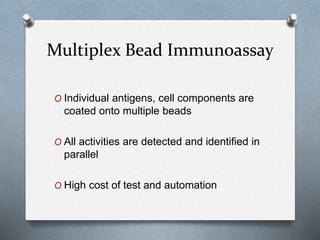 Multiplex Bead Immunoassay
O Individual antigens, cell components are
coated onto multiple beads
O All activities are detected and identified in
parallel
O High cost of test and automation
 