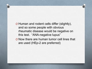 O Human and rodent cells differ (slightly),
and so some people with obvious
rheumatic disease would be negative on
this test. “ANA-negative lupus”
O Now there are human tumor cell lines that
are used (HEp-2 are preferred)
 