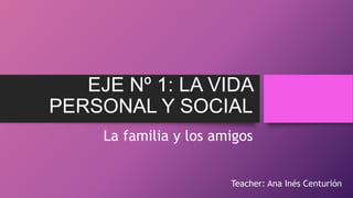 EJE Nº 1: LA VIDA
PERSONAL Y SOCIAL
La familia y los amigos
Teacher: Ana Inés Centurión
 