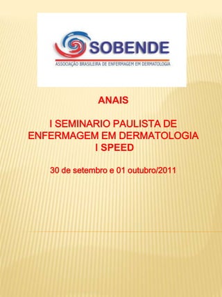 ANAIS

   I SEMINARIO PAULISTA DE
ENFERMAGEM EM DERMATOLOGIA
           I SPEED

   30 de setembro e 01 outubro/2011
 