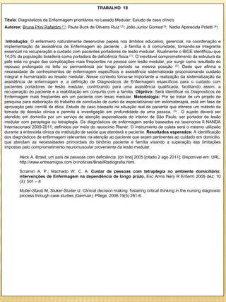 TRABALHO 18

Título: Diagnósticos de Enfermagem prioritários no Lesado Medular: Estudo de caso clínico
Autores: Bruna Prini Rafaldini (1); Paula Buck de Oliveira Ruiz (2); João Junior Gomes(3); Nadia Aparecida Poletti (4);


 Introdução: O enfermeiro naturalmente desenvolve papéis nos âmbitos educativo, gerencial, na coordenação e
implementação da assistência de Enfermagem ao paciente , à família e à comunidade, tornando-se integrante
essencial na recuperação e cuidado com pacientes portadores de lesão medular. Atualmente o IBGE identificou que
14,5% da população brasileira como portadora de deficiência física (1). O inevitável comprometimento da estrutura da
pele está no grupo das complicações mais freqüentes na pessoa com lesão medular, por surgir como resultado do
repouso prolongado no leito ou permanência por longo período na mesma posição (2). Dado que afirma a
necessidade de conhecimentos de enfermagem específicos e assistência sistematizada proporcionando cuidado
integral e humanizado ao lesado medular. Nesse contexto torna-se importante a realização da sistematização da
assistência de enfermagem e, a definição de Diagnosticos de Enfermagem específicos para o cuidado com
pacientes portadores de lesão medular, contribuindo para uma assistência qualificada, facilitando assim, a
recuperação do paciente e a reabilitação em conjunto com a familia. Objetivo: Será identificar os Diagnosticos de
Enfermagem mais freqüentes em um paciente com lesao medular. Metodologia: Por se tratar de um projeto de
pesquisa para elaboração do trabalho de conclusão de curso de especializacao em estomaterapia, está em fase de
aprovação pelo comitê de ética. Estudo de caso baseado na situação real de paciente que oferece um método de
tomada de decisão clínica e permite a investigação em profundidade de uma pessoa. (3) . O sujeito deverá ser
atendido em domicilio por um serviço de atenção especializada do interior de São Paulo, ser portador de lesão
medular com paraplegia ou tetraplegia. Os diagnósticos de enfermagem serão baseados na taxonomia II NANDA
Internacionaol 2009-2011, definidos por meio do raciocínio Risner. O instrumento de coleta será o mesmo utilizado
durante a entrevista clinica da instituição de saúde que atenderá o paciente. Resultados esperados: A identificação
dos diagnósticos de enfermagem relevantes na atenção ao paciente que sejam pertinentes ao cuidado em domicilio,
que atendam as necessidades primordiais do binômio paciente e família visando a superação das limitações
impostas pelo comprometimento neuromuscular proveniente da lesão medular.

        Heck A. Brasil, um país de pessoas com deficiência. [on line] 2005 [citado 2 ago 2011]; Disponível em: URL:
        http://www.entreamigos.com.br/noticias/BrasilRadiografia.html.

        Scramin A. P.; Machado W. C. A. Cuidar de pessoas com tetraplegia no ambiente domiciliário:
        intervenções de Enfermagem na dependência de longo prazo. Esc Anna Nery R Enferm 2006 dez; 10
        (3): 501 – 8

        Muller-Staub M, Stuker-Studer U. Clinical decision making: fostering critical thinking in the nursing diagnostic
        process through case studies (German). Pflege. 2006;19(5):281-6.
 