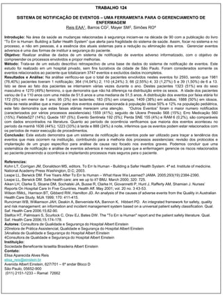 TRABALHO 124

       SISTEMA DE NOTIFICAÇÃO DE EVENTOS – UMA FERRAMENTA PARA O GERENCIAMENTO DE
                                          ENFERMAGEM
                           Reis EAA1, Barros CG2, Mayer SM3, Simões RO4

Introdução: Na área da saúde as mudanças relacionadas à segurança iniciam-se na década de 90 com a publicação do livro
“To Err is Human: Building a Safer Health System” que alerta para fragilidade do sistema de saúde. Assim, focar no sistema e no
processo, e não em pessoas, é a essência dos atuais sistemas para a redução ou eliminação dos erros. Gerenciar eventos
adversos é uma das formas de instituir a segurança do paciente.
Objetivo: Realizar análise de dados de um sistema de notificação de eventos adverso informatizado, com o objetivo de
compreender os processos envolvidos e propor melhorias.
Método: Trata-se de um estudo descritivo retrospectivo de uma base de dados do sistema de notificação de eventos. Este
estudo foi realizado em um hospital privado, sem fins lucrativos da cidade de São Paulo. Foram considerados somente os
eventos relacionados ao paciente que totalizaram 3747 eventos e excluídos dados incompletos.
Resultados e Análise: Na análise verificou-se que o total de pacientes envolvidos nestes eventos foi 2593, sendo que 1981
(76,40%) pacientes tiveram 1 notificação; 364 (14,04%) 2; 110 (4,24%) 3; 66 (2,55%) 4; 33 (1,27%) 5 e 39 (1,50%) de 6 a 13.
Isto se deve ao fato dos pacientes se internarem várias vezes durante o ano. Destes pacientes 1323 (51%) era do sexo
masculino e 1270 (49%) feminino, o que demonstra que não há diferença na distribuição entre os sexos. A idade dos pacientes
variou de 0 a 110 anos com uma média de 51,6 anos e uma mediana de 51,5 anos. A distribuição dos eventos por faixa etária foi
172 (5%) em menor de 1 ano; 95 (3%) em lactentes; 183 (5%) em crianças; 1409 (38%) em adultos; 1888 (50%) em idosos.
Nota-se nesta análise que a maior parte dos eventos estava relacionada à população idosa 50% e 12% na população pediátrica,
este fato demonstra que estas faixas etárias merecem uma atenção. “Outros Eventos” foram o maior numero notificados
(caracterizados por vários processos assistenciais) 1559 (41%); seguido de Ulcera Pressão 568 (15%); Erro Medicação 560
(15%); Flebite527 (14%); Queda 187 (5%); Evento Sentinela 192 (5%); Perda SNE 155 (4%) e RAM 6 (0,2%), são comparáveis
com dados encontrados na literatura. Quanto ao período de ocorrência verificamos que maioria dos eventos aconteceu no
período da manhã 1636 (44%); 1223 (33%) à tarde e 888 (24%) à noite, inferimos que os eventos podem estar relacionados com
os períodos de maior execução de procedimentos.
Conclusão: Este estudo demonstra que um sistema de notificação de eventos pode ser utilizado para traçar a tendência dos
eventos que mais ocorrem na instituição, contribuindo para a melhoria dos processos assistenciais: revisão dos protocolos e
implantação de um grupo específico para análise de causa raiz focado nos eventos graves. Podemos concluir que uma
sistemática de notificação e análise de eventos adversos é necessária para que a enfermagem gerencie os riscos relacionados
ao paciente prevenindo a ocorrência e implantando processos mais seguros para o paciente.

Referencias:
Kohn LT, Corrigan JM, Donaldson MS, editors. To Err Is Human - Building a Safer Health System. 4ª ed. Institute of medicine.
National Academy Press Washington, D.C; 2003.
Leape LL, Berwick DM. Five Years After To Err Is Human – What Have We Learned? JAMA. 2005;293(19):2384-2390.
Leape LL, Berwick DM. Safe health care: are we up to it? BMJ. March 2000; 320: 725.
Aiken LH, Clarke S, Sloane DM, Sochalski JA, Busse R, Clarke H, Giovannetti P, Hunt J, Rafferty AM, Shamian J. Nurses‟
Reports On Hospital Care In Five Countries. Health Aff. May 2001; vol. 20 no. 3 43-53.
Wilson RMcL, Harrison BT, Gibberd RW, Hamilton JD. An analysis of the causes of adverse events from the Quality in Australian
Health Care Study. MJA 1999; 170: 411-415.
Runciman WB, Williamson JAH, Deakin A, Benveniste KA, Bannon K, Hibbert PD. An integrated framework for safety, quality
and risk management: an information and incident management system based on a universal patient safety classification. Qual.
Saf. Health Care 2006;15;82-90.
Stelfox HT, Palmisani S, Scurlock C, Orav EJ, Bates DW. The "To Err is Human" report and the patient safety literature. Qual.
Saf. Health Care 2006;15;174-178.
Autores: Consultora de Qualidade e Segurança do Hospital Albert Einstein
2Diretora de Prática Assistencial, Qualidade e Segurança do Hospital Albert Einstein
3Analista de Qualidade e Segurança do Hospital Albert Einstein
4Consultora de Qualidade e Segurança do Hospital Albert Einstein
Instituição:
Sociedade Beneficente Israelita Brasileira Albert Einstein
Contato:
Elisa Aparecida Alves Reis
elisa_reis@einstein.br
Avenida Albert Einstein, 627/701 – 6º andar Bloco D
São Paulo, 05652-900
 (011) 2151-1233 – Ramal: 72662
 