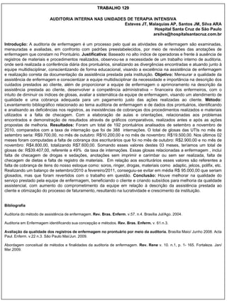 TRABALHO 129

                          AUDITORIA INTERNA NAS UNIDADES DE TERAPIA INTENSIVA
                                                        Esteves JT, Malaquias AP, Santos JM, Silva ARA
                                                                      Hospital Santa Cruz de São Paulo
                                                                     arsilva@hospitalsantacruz.com.br

Introdução: A auditoria de enfermagem é um processo pelo qual as atividades de enfermagem são examinadas,
mensuradas e avaliadas, em confronto com padrões preestabelecidos, por meio de revisões das anotações de
enfermagem que constam no Prontuário. Justificativa: Baseado no alto índice de operadoras e frente à ausência de
registros de materiais e procedimentos realizados, observou-se a necessidade de um trabalho interno de auditoria,
onde será realizada a conferência diária dos prontuários, sinalizando as divergências encontradas e atuando junto à
equipe multidisciplinar, conscientizando de forma educacional, visando a excelência na assistência de enfermagem
e realização correta da documentação da assistência prestada pela instituição. Objetivo: Mensurar a qualidade da
assistência de enfermagem e conscientizar a equipe multidisciplinar da necessidade e importância na descrição dos
cuidados prestados ao cliente, além de proporcionar a equipe de enfermagem o aprimoramento na descrição da
assistência prestada ao cliente, desenvolver a competência administrativa – financeira dos enfermeiros, com o
intuito de diminuir os índices de glosas, avaliar a sistemática da equipe de enfermagem, visando um atendimento de
qualidade e uma cobrança adequada para um pagamento justo das ações realizadas ao cliente. Método:
Levantamento bibliográfico relacionado ao tema auditoria de enfermagem e de dados dos prontuários, identificando
e analisando as deficiências nos registros, as inexistências de cobranças dos procedimentos realizados e materiais
utilizados e a falta de checagem. Com a elaboração de aulas e orientações, relacionadas aos problemas
encontrados e demonstração de resultados através de gráficos comparativos, realizados antes e após as ações
propostas de melhoria. Resultados: Foram um total de 192 prontuários analisados de setembro a novembro de
2010, comparados com a taxa de internação que foi de 388 internações. O total de glosas das UTIs no mês de
setembro seria: R$9.700,00, no mês de outubro: R$10.200,00 e no mês de novembro: R$19.500,00. Nos últimos 02
meses foram computadas a falta de cobrança dos escriturários que foi no mês de outubro: R$2.900,00 e no mês de
novembro: R$4.800,00, totalizando R$7.600,00. Somando esses valores destes 03 meses, teríamos um total de
glosas de: R$39.407,00, referente a 49% da taxa de internações. Essas glosas relacionadas a enfermagem , inclui
falta de checagem de drogas e sedações, anotações sem imprimir e carimbar ou sem ser realizada, falta de
checagem de dietas e falta de registro de materiais. Em relação aos escriturários esses valores são referentes a
falta de cobrança de itens do nosso estoque como: soros, ringer, drogas, materiais como adaptic, jelcos, polifix, etc.
Realizando um balanço de setembro/2010 a fevereiro/2011, conseguiu-se evitar em média R$ 95.000,00 que seriam
glosados, mas que foram revertidos com o trabalho em questão. Conclusão: Houve melhorar na qualidade do
serviço prestado pela equipe de enfermagem, beneficiando o cliente e criando subsídios para melhoria da qualidade
assistencial, com aumento do comprometimento da equipe em relação à descrição da assistência prestada ao
cliente e otimização do processo de faturamento, resultando na lucratividade e crescimento da instituição.


Bibliografia

Auditoria do método de assistência de enfermagem. Rev. Bras. Enferm. v.57. n.4. Brasília Jul/Ago. 2004.

Auditoria em Enfermagem identificando sua concepção e métodos. Rev. Bras. Enferm. v. 61.n.3.

Avaliação da qualidade dos registros de enfermagem no prontuário por meio da auditoria. Brasília Maio/ Junho 2008. Acta
Paul. Enferm. v.22 n.3. São Paulo Mai/Jun. 2009.

Abordagem conceitual de métodos e finalidades da auditoria de enfermagem. Rev. Rene v. 10. n.1, p. 1- 165. Fortaleza. Jan/
Mar.2009.
 
