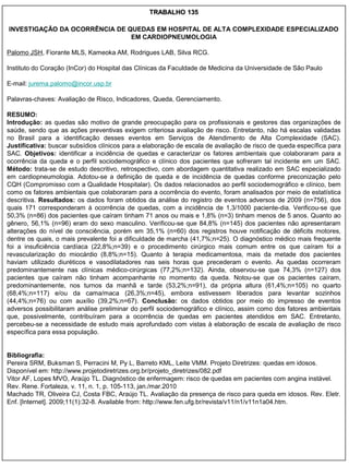 TRABALHO 135

INVESTIGAÇÃO DA OCORRÊNCIA DE QUEDAS EM HOSPITAL DE ALTA COMPLEXIDADE ESPECIALIZADO
                               EM CARDIOPNEUMOLOGIA

Palomo JSH, Fiorante MLS, Kameoka AM, Rodrigues LAB, Silva RCG.

Instituto do Coração (InCor) do Hospital das Clínicas da Faculdade de Medicina da Universidade de São Paulo

E-mail: jurema.palomo@incor.usp.br

Palavras-chaves: Avaliação de Risco, Indicadores, Queda, Gerenciamento.

RESUMO:
Introdução: as quedas são motivo de grande preocupação para os profissionais e gestores das organizações de
saúde, sendo que as ações preventivas exigem criteriosa avaliação de risco. Entretanto, não há escalas validadas
no Brasil para a identificação desses eventos em Serviços de Atendimento de Alta Complexidade (SAC).
Justificativa: buscar subsídios clínicos para a elaboração de escala de avaliação de risco de queda específica para
SAC. Objetivos: identificar a incidência de quedas e caracterizar os fatores ambientais que colaboraram para a
ocorrência da queda e o perfil sociodemográfico e clínico dos pacientes que sofreram tal incidente em um SAC.
Método: trata-se de estudo descritivo, retrospectivo, com abordagem quantitativa realizado em SAC especializado
em cardiopneumologia. Adotou-se a definição de queda e de incidência de quedas conforme preconização pelo
CQH (Compromisso com a Qualidade Hospitalar). Os dados relacionados ao perfil sociodemográfico e clínico, bem
como os fatores ambientais que colaboraram para a ocorrência do evento, foram analisados por meio de estatística
descritiva. Resultados: os dados foram obtidos da análise do registro de eventos adversos de 2009 (n=756), dos
quais 171 corresponderam à ocorrência de quedas, com a incidência de 1,3/1000 paciente-dia. Verificou-se que
50,3% (n=86) dos pacientes que caíram tinham 71 anos ou mais e 1,8% (n=3) tinham menos de 5 anos. Quanto ao
gênero, 56,1% (n=96) eram do sexo masculino. Verificou-se que 84,8% (n=145) dos pacientes não apresentaram
alterações do nível de consciência, porém em 35,1% (n=60) dos registros houve notificação de déficits motores,
dentre os quais, o mais prevalente foi a dificuldade de marcha (41,7%;n=25). O diagnóstico médico mais frequente
foi a insuficiência cardíaca (22,8%;n=39) e o procedimento cirúrgico mais comum entre os que caíram foi a
revascularização do miocárdio (8,8%;n=15). Quanto à terapia medicamentosa, mais da metade dos pacientes
haviam utilizado diuréticos e vasodilatadores nas seis horas que precederam o evento. As quedas ocorreram
predominantemente nas clínicas médico-cirúrgicas (77,2%;n=132). Ainda, observou-se que 74,3% (n=127) dos
pacientes que caíram não tinham acompanhante no momento da queda. Notou-se que os pacientes caíram,
predominantemente, nos turnos da manhã e tarde (53,2%;n=91), da própria altura (61,4%;n=105) no quarto
(68,4%;n=117) e/ou da cama/maca (26,3%;n=45), embora estivessem liberados para levantar sozinhos
(44,4%;n=76) ou com auxílio (39,2%;n=67). Conclusão: os dados obtidos por meio do impresso de eventos
adversos possibilitaram análise preliminar do perfil sociodemográfico e clínico, assim como dos fatores ambientais
que, possivelmente, contribuíram para a ocorrência de quedas em pacientes atendidos em SAC. Entretanto,
percebeu-se a necessidade de estudo mais aprofundado com vistas à elaboração de escala de avaliação de risco
específica para essa população.


Bibliografia:
Pereira SRM, Buksman S, Perracini M, Py L, Barreto KML, Leite VMM. Projeto Diretrizes: quedas em idosos.
Disponível em: http://www.projetodiretrizes.org.br/projeto_diretrizes/082.pdf
Vitor AF, Lopes MVO, Araújo TL. Diagnóstico de enfermagem: risco de quedas em pacientes com angina instável.
Rev. Rene. Fortaleza, v. 11, n. 1, p. 105-113, jan./mar.2010
Machado TR, Oliveira CJ, Costa FBC, Araújo TL. Avaliação da presença de risco para queda em idosos. Rev. Eletr.
Enf. [Internet]. 2009;11(1):32-8. Available from: http://www.fen.ufg.br/revista/v11/n1/v11n1a04.htm.
 