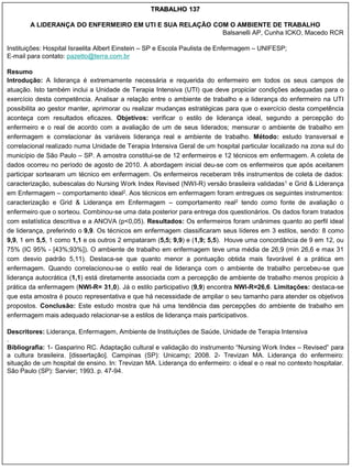 TRABALHO 137

        A LIDERANÇA DO ENFERMEIRO EM UTI E SUA RELAÇÃO COM O AMBIENTE DE TRABALHO
                                                         Balsanelli AP, Cunha ICKO, Macedo RCR

Instituições: Hospital Israelita Albert Einstein – SP e Escola Paulista de Enfermagem – UNIFESP;
E-mail para contato: pazetto@terra.com.br

Resumo
Introdução: A liderança é extremamente necessária e requerida do enfermeiro em todos os seus campos de
atuação. Isto também inclui a Unidade de Terapia Intensiva (UTI) que deve propiciar condições adequadas para o
exercício desta competência. Analisar a relação entre o ambiente de trabalho e a liderança do enfermeiro na UTI
possibilita ao gestor manter, aprimorar ou realizar mudanças estratégicas para que o exercício desta competência
aconteça com resultados eficazes. Objetivos: verificar o estilo de liderança ideal, segundo a percepção do
enfermeiro e o real de acordo com a avaliação de um de seus liderados; mensurar o ambiente de trabalho em
enfermagem e correlacionar às variáveis liderança real e ambiente de trabalho. Método: estudo transversal e
correlacional realizado numa Unidade de Terapia Intensiva Geral de um hospital particular localizado na zona sul do
município de São Paulo – SP. A amostra constitui-se de 12 enfermeiros e 12 técnicos em enfermagem. A coleta de
dados ocorreu no período de agosto de 2010. A abordagem inicial deu-se com os enfermeiros que após aceitarem
participar sortearam um técnico em enfermagem. Os enfermeiros receberam três instrumentos de coleta de dados:
caracterização, subescalas do Nursing Work Index Revised (NWI-R) versão brasileira validadas1 e Grid & Liderança
em Enfermagem – comportamento ideal2. Aos técnicos em enfermagem foram entregues os seguintes instrumentos:
caracterização e Grid & Liderança em Enfermagem – comportamento real2 tendo como fonte de avaliação o
enfermeiro que o sorteou. Combinou-se uma data posterior para entrega dos questionários. Os dados foram tratados
com estatística descritiva e a ANOVA (p<0,05). Resultados: Os enfermeiros foram unânimes quanto ao perfil ideal
de liderança, preferindo o 9,9. Os técnicos em enfermagem classificaram seus líderes em 3 estilos, sendo: 8 como
9,9, 1 em 5,5, 1 como 1,1 e os outros 2 empataram (5,5; 9,9) e (1,9; 5,5). Houve uma concordância de 9 em 12, ou
75% (IC 95% - [43%;93%]). O ambiente de trabalho em enfermagem teve uma média de 26,9 (min 26,6 e max 31
com desvio padrão 5,11). Destaca-se que quanto menor a pontuação obtida mais favorável é a prática em
enfermagem. Quando correlacionou-se o estilo real de liderança com o ambiente de trabalho percebeu-se que
liderança autocrática (1,1) está diretamente associada com a percepção de ambiente de trabalho menos propício à
prática da enfermagem (NWI-R= 31,0). Já o estilo participativo (9,9) encontra NWI-R=26,6. Limitações: destaca-se
que esta amostra é pouco representativa e que há necessidade de ampliar o seu tamanho para atender os objetivos
propostos. Conclusão: Este estudo mostra que há uma tendência das percepções do ambiente de trabalho em
enfermagem mais adequado relacionar-se a estilos de liderança mais participativos.

Descritores: Liderança, Enfermagem, Ambiente de Instituições de Saúde, Unidade de Terapia Intensiva
.
Bibliografia: 1- Gasparino RC. Adaptação cultural e validação do instrumento “Nursing Work Index – Revised” para
a cultura brasileira. [dissertação]. Campinas (SP): Unicamp; 2008. 2- Trevizan MA. Liderança do enfermeiro:
situação de um hospital de ensino. In: Trevizan MA. Liderança do enfermeiro: o ideal e o real no contexto hospitalar.
São Paulo (SP): Sarvier; 1993. p. 47-94.
 