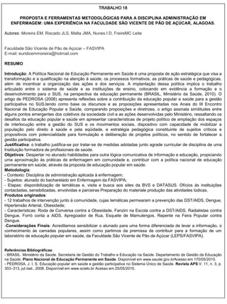 TRABALHO 18

      PROPOSTA E FERRAMENTAS METODOLÓGICAS PARA A DISCIPLINA ADMINISTRAÇÃO EM
   ENFERMAGEM: UMA EXPERIÊNCIA NA FACULDADE SÃO VICENTE DE PÃO DE AÇÚCAR, ALAGOAS.

Autores: Moreira EM, Riscado JLS, Malta JMA, Nunes I D, FreireMC Leite


Faculdade São Vicente de Pão de Açúcar – FASVIPA
E-mail: euridicemmoreira@hotmail.com

RESUMO

Introdução: A Política Nacional de Educação Permanente em Saúde é uma proposta de ação estratégica que visa a
transformação e a qualificação na atenção à saúde, os processos formativos, as práticas de saúde e pedagógicas,
além de incentivar a organização das ações e dos serviços. A implantação dessa política implica o trabalho
articulado entre o sistema de saúde e as instituições de ensino, colocando em evidência a formação e o
desenvolvimento para o SUS, na perspectiva da educação permanente (BRASIL, Ministério da Saúde, 2010). O
artigo de PEDROSA (2008) apresenta reflexões sobre a contribuição da educação popular e saúde para a gestão
participativa no SUS,tendo como base os discursos e as proposições apresentadas nos Anais do III Encontro
Nacional de Educação Popular e Saúde, comparando proposições e diretrizes, o artigo assinala similitudes entre
alguns pontos emergentes dos coletivos da sociedade civil e as ações desenvolvidas pelo Ministério, ressaltando os
desafios da educação popular e saúde em apresentar características de projeto político de ampliação dos espaços
de interlocução entre a gestão do SUS e os movimentos sociais, dispositivo com capacidade de mobilizar a
população pelo direito à saúde e pela eqüidade, e estratégia pedagógica constituinte de sujeitos críticos e
propositivos com potencialidade para formulação e deliberação de projetos políticos, no sentido de fortalecer a
gestão participativa.
Justificativa: o trabalho justifica-se por tratar-se de medidas adotadas junto agrade curricular de disciplina de uma
Instituição formadora de profissionais de saúde.
Objetivos: Despertar no alunado habilidades para outra lógica comunicativa de informação e educação, propiciando
uma aproximação às práticas de enfermagem em comunidade e, contribuir com a política nacional de educação
permanente em saúde, através da proposta de educação popular em saúde.
Metodologia:
- Contexto: Disciplina de administração aplicada à enfermagem;
- Sujeitos: alunado do bacharelado em Enfermagem da FASVIPA;
- Etapas: disponibilização de temáticas e, visita e busca aos sites da BVS e DATASUS. Ofícios às instituições
contactadas, sensibilizadas, envolvidas e parceiras Preparação do materiale produção das atividades lúdicas.
Produtos originados:
- 12 trabalhos de intervenção junto à comunidade, cujas temáticas permearam a prevenção das DST/AIDS, Dengue,
Hipertensão Arterial, Obesidade;
- Características: Roda de Conversa contra a Obesidade, Fanzini na Escola contra a DST/AIDS, Radialistas contra
Dengue, Forró conta a AIDS, Apregoador de Rua, Esquete de Mamulengos, Repente na Feira Popular contra
Dengue.
-Considerações Finais: Acreditamos sensibilizar o alunado para uma forma diferenciada de levar a informação, o
conhecimento às camadas populares, assim como partimos da premissa de contribuir para a formação de um
laboratório de educação popular em saúde, da Faculdade São Vicente de Pão de Açúcar (LEPS/FASVIPA).


Referências Bibliográficas:
- BRASIL. Ministério da Saúde. Secretaria de Gestão do Trabalho e Educação na Saúde. Departamento de Gestão da Educação
na Saúde. Plano Nacional de Educação Permanente em Saúde. Disponível em www.saude.gov.brAcesso em 170/05/2010.
- PEDROSA, J. I. S. Educação popular em saúde e gestão participativa no Sistema Único de Saúde. Revista APS.V. 11, n. 3, p.
303–313, jul./set., 2008. Disponível em www.scielo.br Acesso em 25/05/2010.
 