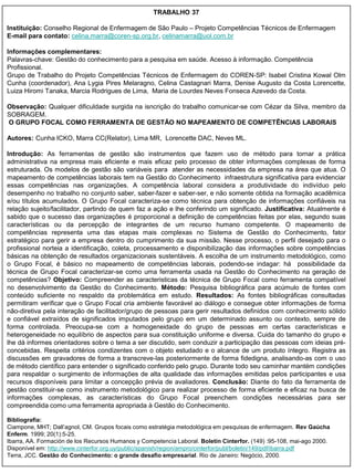TRABALHO 37

Instituição: Conselho Regional de Enfermagem de São Paulo – Projeto Competências Técnicos de Enfermagem
E-mail para contato: celina.marra@coren-sp.org.br, celinamarra@uol.com.br

Informações complementares:
Palavras-chave: Gestão do conhecimento para a pesquisa em saúde. Acesso à informação. Competência
Profissional.
Grupo de Trabalho do Projeto Competências Técnicos de Enfermagem do COREN-SP: Isabel Cristina Kowal Olm
Cunha (coordenador), Ana Lygia Pires Melaragno, Celina Castagnari Marra, Denise Augusto da Costa Lorencette,
Luiza Hiromi Tanaka, Marcia Rodrigues de Lima, Maria de Lourdes Neves Fonseca Azevedo da Costa.

Observação: Qualquer dificuldade surgida na isncrição do trabalho comunicar-se com Cézar da Silva, membro da
SOBRAGEM.
O GRUPO FOCAL COMO FERRAMENTA DE GESTÃO NO MAPEAMENTO DE COMPETÊNCIAS LABORAIS

Autores: Cunha ICKO, Marra CC(Relator), Lima MR, Lorencette DAC, Neves ML.

Introdução: As ferramentas de gestão são instrumentos que fazem uso de método para tornar a prática
administrativa na empresa mais eficiente e mais eficaz pelo processo de obter informações complexas de forma
estruturada. Os modelos de gestão são variáveis para atender as necessidades da empresa na área que atua. O
mapeamento de competências laborais tem na Gestão do Conhecimento infraestrutura significativa para evidenciar
essas competências nas organizações. A competência laboral considera a produtividade do indivíduo pelo
desempenho no trabalho no conjunto saber, saber-fazer e saber-ser, e não somente obtida na formação acadêmica
e/ou títulos acumulados. O Grupo Focal caracteriza-se como técnica para obtenção de informações confiáveis na
relação sujeito/facilitador, partindo de quem faz a ação e lhe conferindo um significado. Justificativa: Atualmente é
sabido que o sucesso das organizações é proporcional a definição de competências feitas por elas, segundo suas
características ou da percepção de integrantes de um recurso humano competente. O mapeamento de
competências representa uma das etapas mais complexas no Sistema de Gestão do Conhecimento, fator
estratégico para gerir a empresa dentro do cumprimento da sua missão. Nesse processo, o perfil desejado para o
profissional norteia a identificação, coleta, processamento e disponibilização das informações sobre competências
básicas na obtenção de resultados organizacionais sustentáveis. A escolha de um instrumento metodológico, como
o Grupo Focal, é básico no mapeamento de competências laborais, podendo-se indagar: há possibilidade da
técnica de Grupo Focal caracterizar-se como uma ferramenta usada na Gestão do Conhecimento na geração de
competências? Objetivo: Compreender as caracteristicas da técnica de Grupo Focal como ferramenta compatível
no desenvolvimento da Gestão do Conhecimento. Método: Pesquisa bibliográfica para acúmulo de fontes com
conteúdo suficiente no respaldo da problemática em estudo. Resultados: As fontes bibliográficas consultadas
permitiram verificar que o Grupo Focal cria ambiente favorável ao diálogo e consegue obter informações de forma
não-diretiva pela interação de facilitador/grupo de pessoas para gerir resultados definidos com conhecimento sólido
e confiável extraídos de significados imputados pelo grupo em um determinado assunto ou contexto, sempre de
forma controlada. Preocupa-se com a homogeneidade do grupo de pessoas em certas características e
heterogeneidade no equilíbrio de aspectos para sua constituição uniforme e diversa. Cuida do tamanho do grupo e
lhe dá informes orientadores sobre o tema a ser discutido, sem conduzir a participação das pessoas com ideias pré-
concebidas. Respeita critérios condizentes com o objeto estudado e o alcance de um produto íntegro. Registra as
discussões em gravadores de forma a transcreve-las posteriormente de forma fidedigna, analisando-as com o uso
de método científico para entender o significado conferido pelo grupo. Durante todo seu caminhar mantém condições
para respaldar o surgimento de informações de alta qualidade das informações emitidas pelos participantes e usa
recursos disponíveis para limitar a concepção prévia de avaliadores. Conclusão: Diante do fato da ferramenta de
gestão constituir-se como instrumento metodológico para realizar processo de forma eficiente e eficaz na busca de
informações complexas, as características do Grupo Focal preenchem condições necessárias para ser
compreendida como uma ferramenta apropriada à Gestão do Conhecimento.

Bibliografia:
Ciampone, MHT; Dall‟agnol, CM. Grupos focais como estratégia metodológica em pesquisas de enfermagem. Rev Gaúcha
Enferm. 1999; 20(1):5-25.
Ibarra, AA. Formación de los Recursos Humanos y Competencia Laboral. Boletín Cinterfor. (149) :95-108, mai-ago 2000.
Disponível em: http://www.cinterfor.org.uy/public/spanish/region/ampro/cinterfor/publ/boletin/149/pdf/ibarra.pdf
Terra, JCC. Gestão do Conhecimento: o grande desafio empresarial. Rio de Janeiro: Negócio, 2000.
 