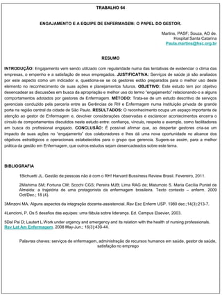 TRABALHO 64


                   ENGAJAMENTO E A EQUIPE DE ENFERMAGEM: O PAPEL DO GESTOR.

                                                                                      Martins, PASF; Souza, AO de.
                                                                                            Hospital Santa Catarina
                                                                                       Paula.martins@hsc.org.br


                                                     RESUMO

INTRODUÇÃO: Engajamento vem sendo utilizado com regularidade numa das tentativas de evidenciar o clima das
empresas, o empenho e a satisfação de seus empregados. JUSTIFICATIVA: Serviços de saúde já são avaliados
por este aspecto como um indicador e, questiona-se se os gestores estão preparados para o melhor uso deste
elemento no reconhecimento de suas ações e planejamentos futuros. OBJETIVO: Este estudo tem por objetivo
desencadear as discussões em busca da apropriação e melhor uso do termo “engajamento” relacionando-o a alguns
comportamentos adotados por gestores de Enfermagem. MÉTODO: Trata-se de um estudo descritivo de serviços
gerenciais conduzido pela parceria entre as Gerências de RH e Enfermagem numa instituição privada de grande
porte na região central da cidade de São Paulo. RESULTADOS: O reconhecimento ocupa um espaço importante de
atenção ao gestor de Enfermagem e, devolver considerações observadas e esclarecer acontecimentos encerra o
círculo de comportamentos discutidos neste estudo entre: confiança, vínculo, respeito e exemplo, como facilitadores
em busca do profissional engajado. CONCLUSÃO: É possível afirmar que, ao despertar gestores cria-se um
impacto de suas ações no “engajamento” dos colaboradores e lhes dá uma nova oportunidade no alcance dos
objetivos estratégicos e operacionais estabelecidos para o grupo que gerencia. Sugere-se assim, para a melhor
prática da gestão em Enfermagem, que outros estudos sejam desencadeados sobre este tema.



BIBLIOGRAFIA

        1Bichuetti JL. Gestão de pessoas não é com o RH! Harvard Bussiness Review Brasil. Fevereiro, 2011.

        2Mishima SM; Fortuna CM; Scochi CGS; Pereira MJB; Lima RAG de; Matumoto S. Maria Cecília Puntel de
        Almeida: a trajetória de uma protagonista da enfermagem brasileira. Texto contexto – enferm. 2009
        Oct/Dec.; 18 (4).

3Minzoni MA. Alguns aspectos da integração docente-assistencial. Rev Esc Enferm USP. 1980 dec.;14(3):213-7.

4Lencioni, P. Os 5 desafios das equipes: uma fábula sobre liderança. Ed. Campus Elsevier, 2003.

5Dal Pai D; Lautert L.Work under urgency and emergency and its relation with the health of nursing professionals.
Rev Lat Am Enfermagem. 2008 May-Jun.; 16(3):439-44.


        Palavras chaves: serviços de enfermagem, administração de recursos humanos em saúde, gestor de saúde,
                                                satisfação no emprego
 